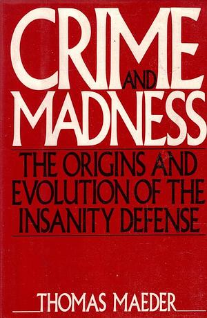 Crime and Madness: The Origins and Evolution of the Insanity Defense by Thomas Maeder