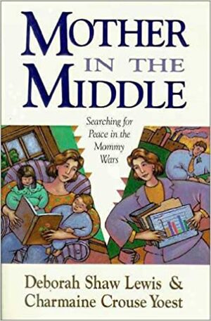 Mother in the Middle: Searching for Peace in the Mommy Wars by Deborah Shaw Lewis, Deborah Shaw-Lewis, Charmaine Crouse-Yoest