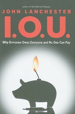 I.O.U.: Why Everyone Owes Everyone and No One Can Pay by John Lanchester