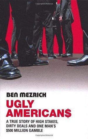 Ugly Americans: A True Story of High Stakes, Dirty Deals and One Man's $500 Million Gamble by Ben Mezrich, Ben Mezrich