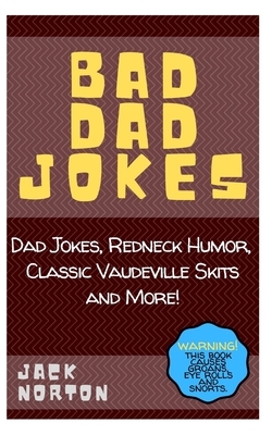 Bad Dad Jokes: Dad Jokes, Redneck Humor, Classic Vaudeville Skits and more! by Jack Norton
