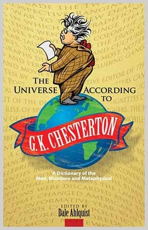 The Universe According to G.K. Chesterton: A Dictionary of the Mad, Mundane and Metaphysical by G.K. Chesterton, Dale Ahlquist
