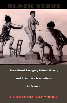 Black Venus: Sexualized Savages, Primal Fears, and Primitive Narratives in French by T. Denean Sharpley-Whiting