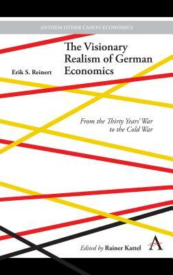 Visionary Realism of German Economics: From the Thirty Years' War to the Cold War by Erik S. Reinert