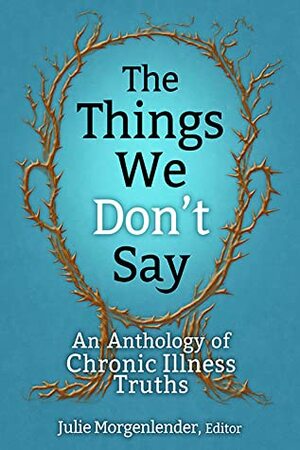 The Things We Don't Say: An Anthology of Chronic Illness Truths by Julie Morgenlender