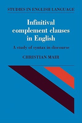 Infinitival Complement Clauses in English: A Study of Syntax in Discourse by Christian Mair