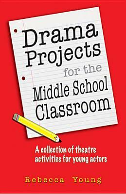 Drama Projects for the Middle School Classroom: A Collection of Theatre Activities for Young Actors by Rebecca Young