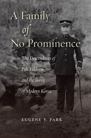 A Family of No Prominence: The Descendants of Pak Tokhwa and the Birth of Modern Korea by Eugene Y. Park