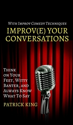 Improve Your Conversations: Think on Your Feet, Witty Banter, and Always Know What To Say with Improv Comedy Techniques by Patrick King