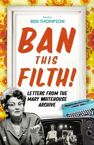 Ban This Filth!: Letters From the Mary Whitehouse Archive by Ben Thompson