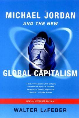 Michael Jordan and the New Global Capitalism by Walter F. LaFeber