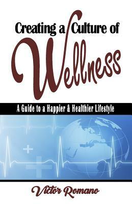 Creating a Culture of Wellness: A Guide to a Happier & Healthier Lifestyle by Victor Romano