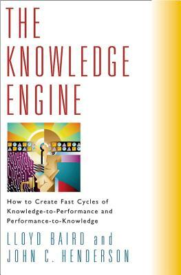 The Knowledge Engine: How to Create Fast Cycles of Knowledge-To-Peformance and Performance-To-Knowledge by John Henderson, Lloyd Baird