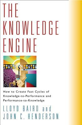 The Knowledge Engine: How to Create Fast Cycles of Knowledge-To-Peformance and Performance-To-Knowledge by John Henderson, Lloyd Baird