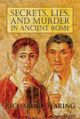 Secrets, Lies, and Murder in Ancient Rome by Richard Waring
