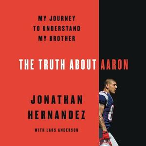 The Truth about Aaron: My Journey to Understand My Brother by Jonathan Hernandez