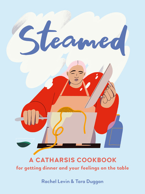 Steamed: A Catharsis Cookbook for Getting Dinner and Your Feelings on the Table by Rachel Levin, Tara Duggan