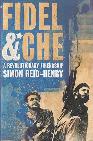 Fidel And Che: A Revolutionary Friendship by Simon Reid-Henry