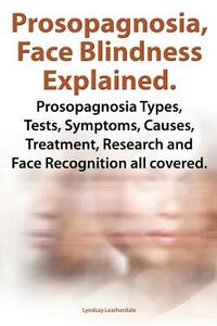 Prosopagnosia, Face Blindness Explained. Prosopagnosia Types, Tests, Symptoms, Causes, Treatment, Research and Face Recognition All Covered. by Lyndsay Leatherdale