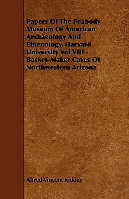 Papers of the Peabody Museum of American Archaeology and Ethenology, Harvard University Vol VIII - Basket-Maker Caves of Northwestern Arizona by Alfred Vincent Kidder
