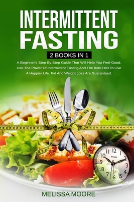 Intermittent Fasting: A Beginner's Step By Step Guide That Will Help You Feel Good. Use The Power Of Intermittent Fasting And The Keto Diet by Melissa Moore