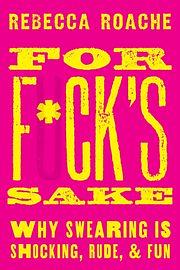 For F*ck's Sake: Why Swearing is Shocking, Rude, and Fun by Rebecca Roache