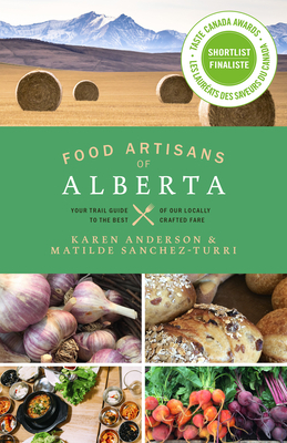 Food Artisans of Alberta: Your Trail Guide to the Best of Our Locally Crafted Fare by Karen Anderson, Matilde Sanchez-Turri