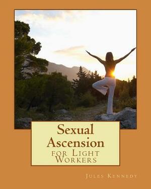 Sexual Ascension: For Light Workers by Jules Kennedy