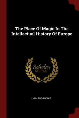 The Place of Magic in the Intellectual History of Europe by Lynn Thorndike