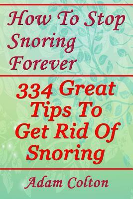 How To Stop Snoring Forever: 334 Great Tips To Get Rid Of Snoring by Adam Colton