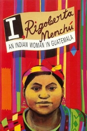 I, Rigoberta Menchú: An Indian Woman in Guatemala by Rigoberta Menchú, Ann Wright, Elisabeth Burgos-Debray