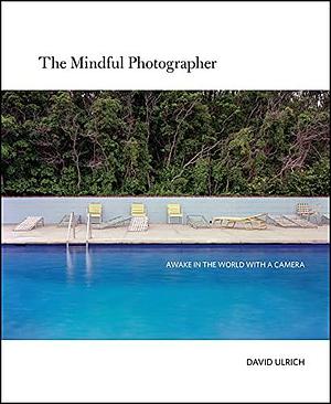 The Mindful Photographer: Awake in the World with a Camera by David Ulrich