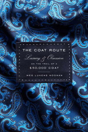 The Coat Route: Craft, Luxury, & Obsession on the Trail of a $50,000 Coat by Meg Lukens Noonan