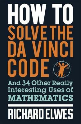 How to Solve the Da Vinci Code: And 34 Other Really Interesting Uses of Mathematics by Richard Elwes