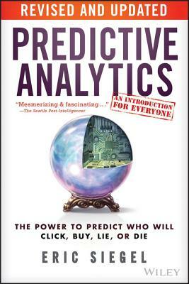 Predictive Analytics: The Power to Predict Who Will Click, Buy, Lie, or Die by Eric Siegel