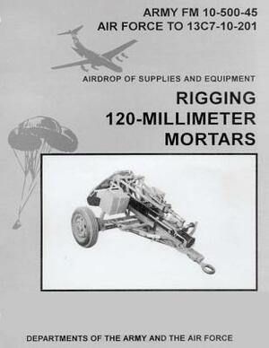 Airdrop of Supplies and Equipment: Rigging 120-Millimeter Mortars (FM 10-500-45 / TO 13C7-10-201) by Department Of the Army, Department of the Air Force