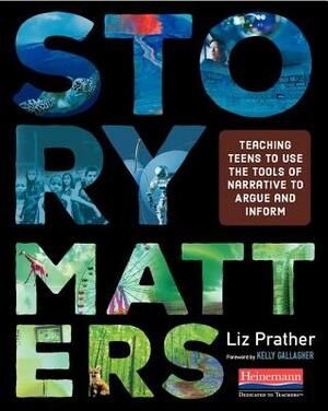 Story Matters: Teaching Teens to Use the Tools of Narrative to Argue and Inform by Liz Prather