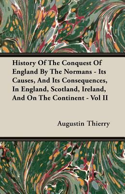 History of the Conquest of England by the Normans - Its Causes, and Its Consequences, in England, Scotland, Ireland, and on the Continent - Vol II by Augustin Thierry