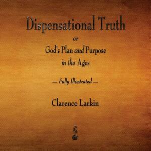 Dispensational Truth or God's Plan and Purpose in the Ages - Fully Illustrated by Clarence Larkin