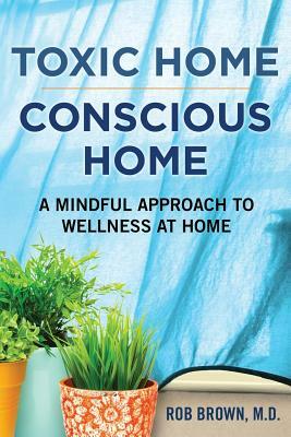 Toxic Home/Conscious Home: A Mindful Approach to Wellness at Home by Rob Brown
