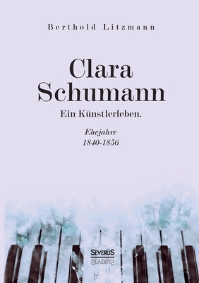 Clara Schumann. Ein Künstlerleben: Ehejahre 1840-1856 by Berthold Litzmann