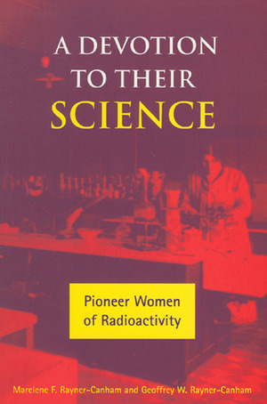 A Devotion to Their Science: Pioneer Women of Radioactivity by Geoffrey W. Rayner-Canham, Marelene F. Rayner-Canham