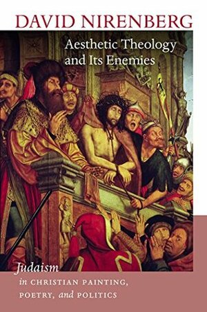 Aesthetic Theology and Its Enemies: Judaism in Christian Painting, Poetry, and Politics (The Mandel Lectures in the Humanities) by David Nirenberg