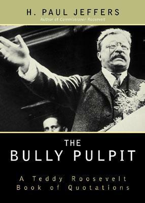 The Bully Pulpit: A Teddy Roosevelt Book of Quotations by H. Paul Jeffers