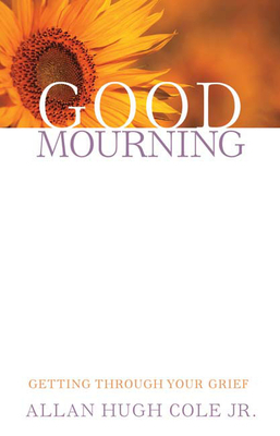 Good Mourning: Getting Through Your Grief by Allan Hugh Cole Jr