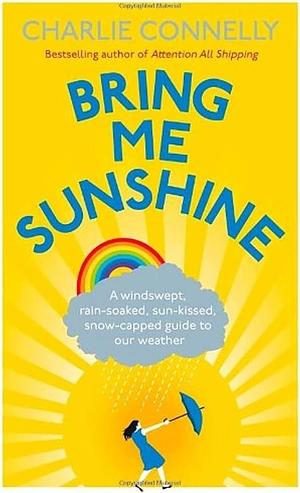 Bring Me Sunshine: A Windswept, Rain-Soaked, Sun-Kissed, Snow-Capped Guide to Our Weather by Connelly Charlie, Connelly Charlie