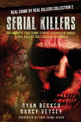 Serial Killers: The Horrific True Crime Stories Behind 6 Infamous Serial Killers That Shocked The World by Ryan Becker, True Crime Seven, Nancy Veysey