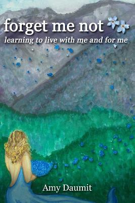 forget me not: learning to live with me and for me by Amy Daumit