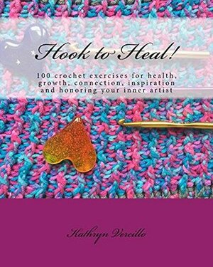 Hook to Heal!: 100 Crochet Exercises For Health, Growth, Connection, Inspiration and Honoring Your Inner Artist by Kathryn Vercillo