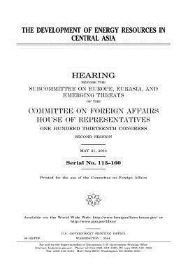 The development of energy resources in Central Asia by Committee On Foreign Affairs, United States Congress, United States House of Representatives